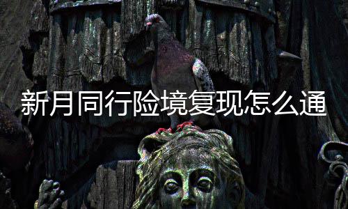 月同略一览同行通关新月险境 新行险现打境复怎么复现法攻