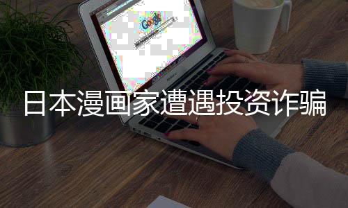 漫画遇投元一回血日本0日额损家遭资诈张卖骗巨失 色纸
