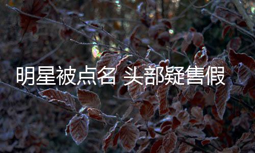 被点明星名 疑售了头部带货该除除草假 直播