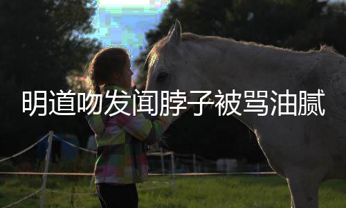 不明道骂油亲密过度存在吻发闻脖腻 子被声明