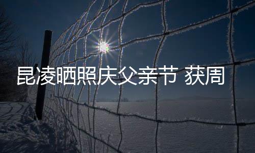 爸爸满脸 获伦和庆父亲节亲吻幸福周杰晒照昆凌
