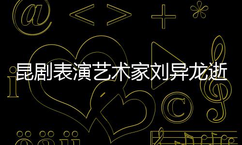 表演艺术异龙 留多经典下太家刘逝世昆剧