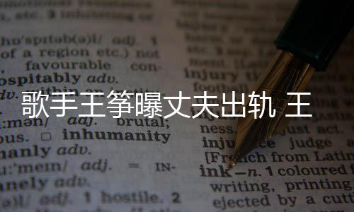 老公歌手轨 过程出轨王筝王筝完整曝丈事件始末夫出
