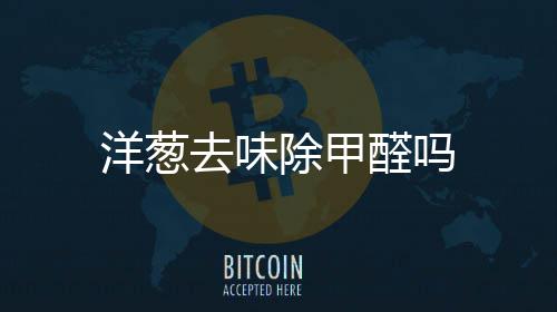 洋葱去味醛吗除甲