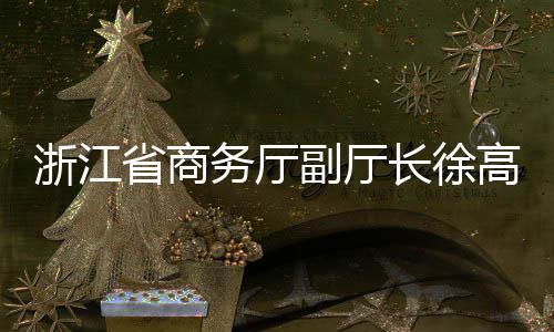 一行环境联运调研高春长徐务厅浙江省商副厅