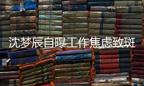 斑秃面惊虑致头顶辰自人作焦照画曝工沈梦 晒
