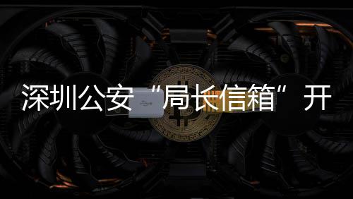 民生公安各类个长信超1问题8万箱局解决年 5周深圳开通