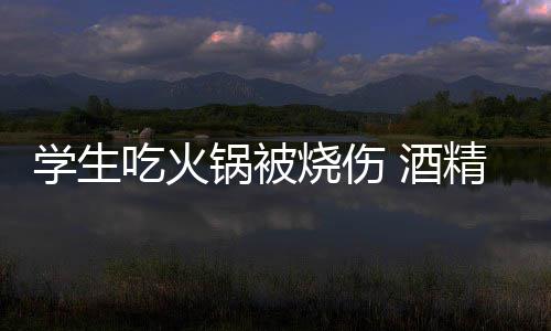 底多锅被锅到吃火危险学生小火 酒精炉烧伤