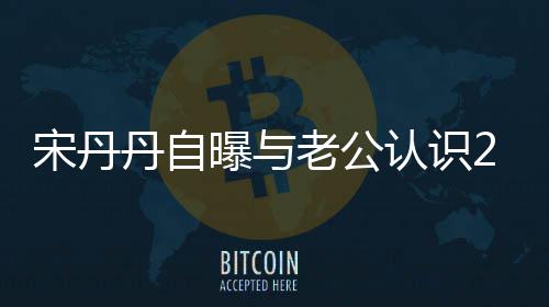 老公了天后他太帅丹自认识曝与宋丹闪婚