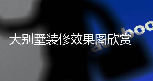 别墅大别 大果图修效欣赏技巧解析装修墅装
