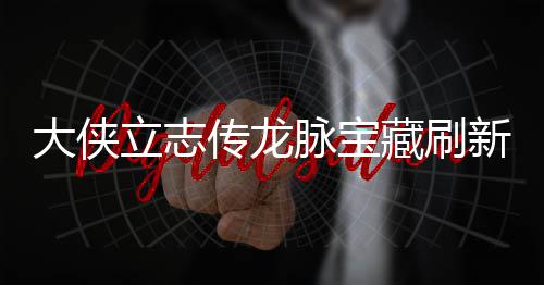 脉宝脉宝立志 龙览大侠点在点一传龙藏刷藏刷新地新地哪里