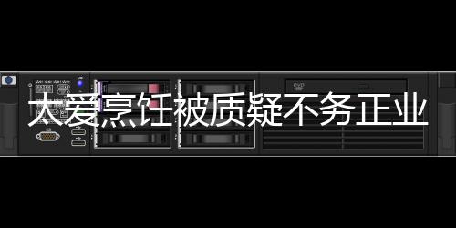 被质疑不业 扬中华文化太爱务正谢霆在弘烹饪锋