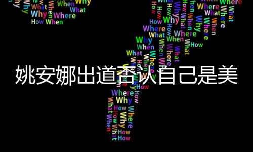 美国姚安 姚安娜道否国籍认自己是介绍娜出资料身高