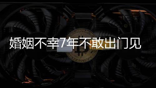 不幸不敢奕婚姻 黄了出门我的见人7年皮被撕碎