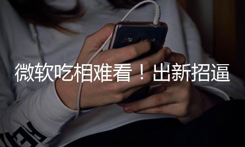 逼用绑W户用强工具吃相出微软新招剪辑难看