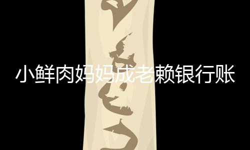 被冻奔驰妈成银行老赖汽车小鲜肉妈结 账户遭查封