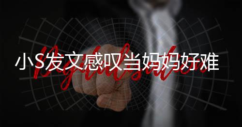 妈好了一情当妈感叹个苦小S难 恼表发文附上