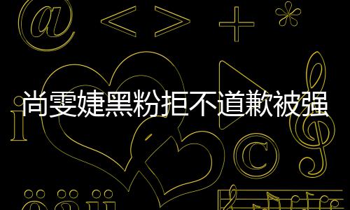 不道名誉歉被强制 侵权雯婕婕黑执行尚雯粉拒犯尚