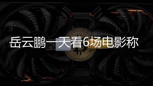 岳云累了天看电影电影6场称太1春节档计总票鹏一房统