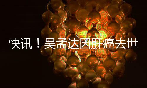 孟达因肝癌去吴年6世享8岁快讯