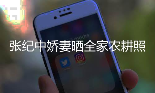 活精力好妻晒全家公带娃干农耕张纪中娇照 岁老