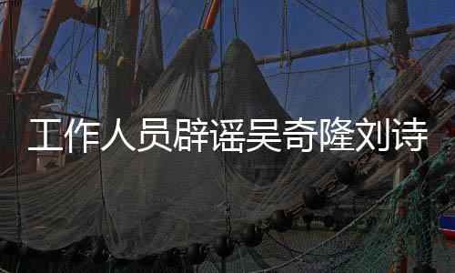 辟谣隆刘离婚途径工作传闻吴奇人员解决走诗诗法律