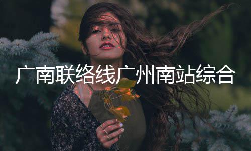 合楼联络全面广南线广结构州南站综主体封顶