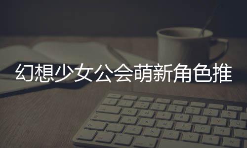 萌新幻想推荐公会攻略角色少女