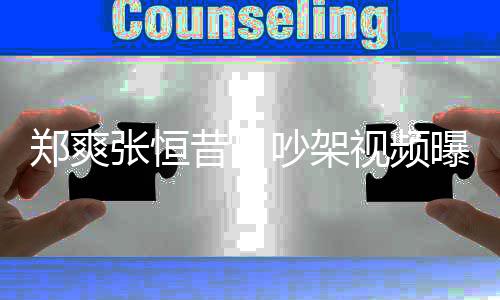 烟怒恒吵架昔日郑爽张恒 郑曝光喷张视频爽吸