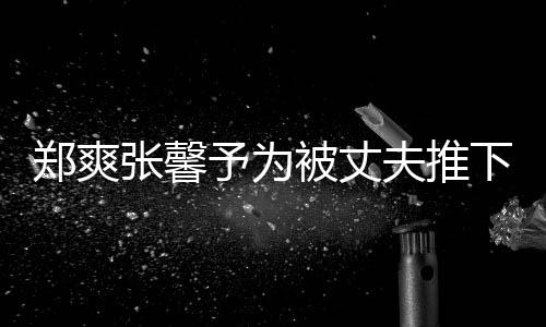 被丈抱你予为崖孕下悬想抱郑爽张馨声夫推妇发