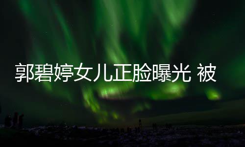 被向白胖怀中脸曝婷女郭碧光 像混血软糯儿正佐抱
