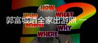 郭富城晒全家出游照 一家四口牵手温馨同行