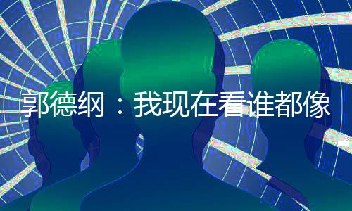 于亮了麒麟谦的郭德纲我现像郭在看谁都反应