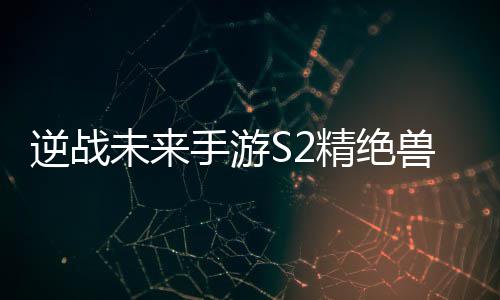 天赋搭配攻略插件未来精绝逆战手游兽神