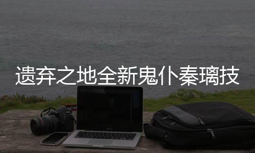 爆料遗弃一览全新秦璃鬼仆技能之地