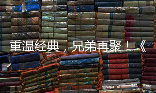 远月3来袭区4弟再典版，兄0日经典聚届经重温征O争霸震撼 首赛大