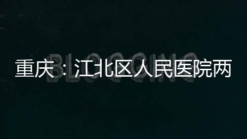 北区医院两江人民江竣工重庆分院