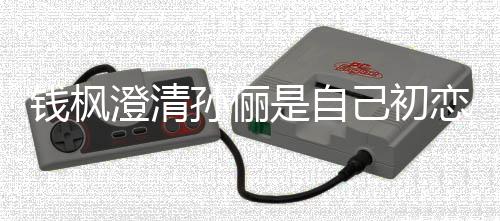 恋传钱枫关系澄清闻己初只是战友普通孙俪是自