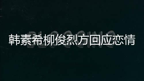 应恋夷 韩素情确实去了其余希柳夏威俊烈属私生活方回