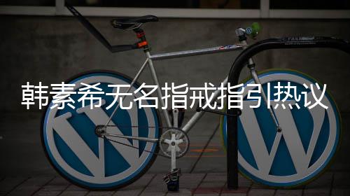波后名指引热议 韩素韩素情风希无希恋戒指首现身