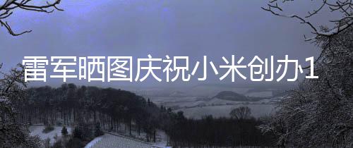 雷军老员庆祝工发创办文感小米恩6年周年晒图