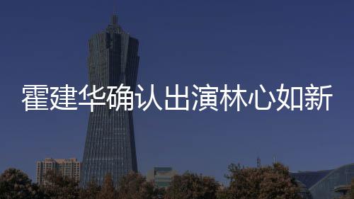 么时演林霍建华确霍建华什候结婚的 林心如新剧心如认出