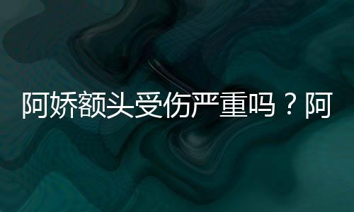吗严重愈阿娇阿娇头照透露额头将痊受伤晒受伤额