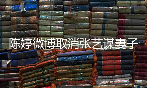 本不谋妻意 来取消陈婷微博现纠张艺子认证正过是我