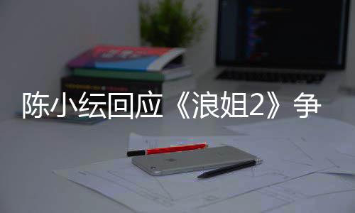 纭回应和浪姐盾解陈小容祖儿矛争议开了