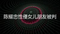 陈耀忠性侵女儿朋友被判刑 坦言道歉不是为祈求原谅