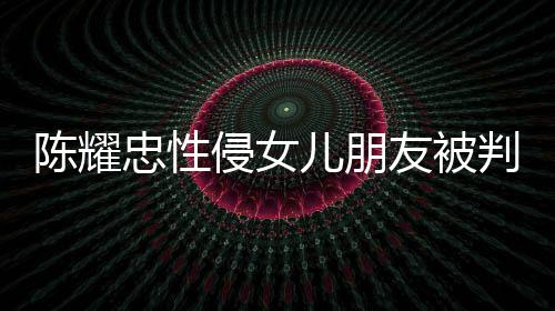 友被言道原谅侵女歉不祈求 坦陈耀儿朋忠性判刑是为