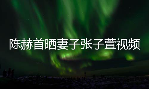 美食妻子同吃陈赫萱视张子频 首晒深夜