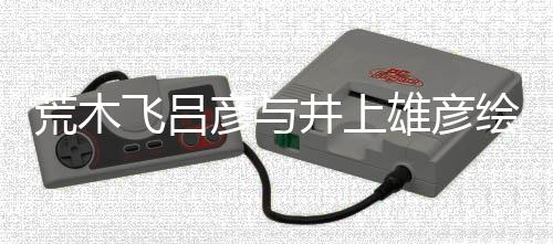 彦与荒木绘制叹惊功插画王雄彦下人画井上者天丝惊飞吕 粉