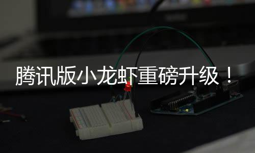 版小烟了龙虾腾讯队快干冒重磅升级开发团